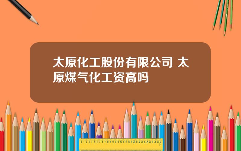 太原化工股份有限公司 太原煤气化工资高吗